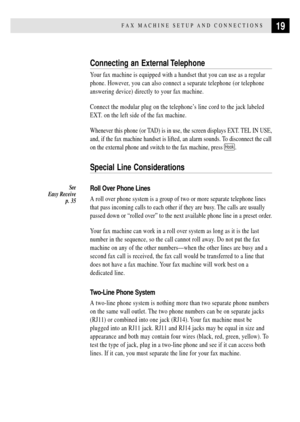 Page 3119FAX MACHINE SETUP AND CONNECTIONS
Connecting an External Telephone
Your fax machine is equipped with a handset that you can use as a regular
phone. However, you can also connect a separate telephone (or telephone
answering device) directly to your fax machine.
Connect the modular plug on the telephoneÕs line cord to the jack labeled
EXT. on the left side of the fax machine.
Whenever this phone (or TAD) is in use, the screen displays EXT. TEL IN USE,
and, if the fax machine handset is lifted, an alarm...