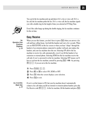 Page 4735SETUP RECEIVE
You can let the fax machine pick up and detect if itÕs a fax or voice call. If itÕs a
fax call, the fax machine prints the fax. If itÕs a voice call, the fax machine signals
you with a double ring for the length of time you selected in F/T Ring Time.
Even if the caller hangs up during the double ringing, the fax machine continues
for the set time.
Easy Receive
When you use this feature, you donÕt have to press Start when you answer a fax
call and hear calling beeps. Just hold the handset...