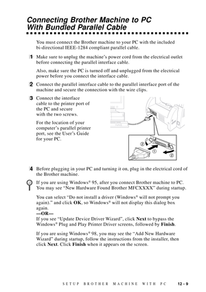 Page 10712 - 9SETUP BROTHER MACHINE WITH PC
Connecting Brother Machine to PC
With Bundled Parallel Cable
You must connect the Brother machine to your PC with the included
bi-directional IEEE-1284 compliant parallel cable.
1Make sure to unplug the machineÕs power cord from the electrical outlet
before connecting the parallel interface cable.
Also, make sure the PC is turned off and unplugged from the electrical
power before you connect the interface cable.
2Connect the parallel interface cable to the parallel...