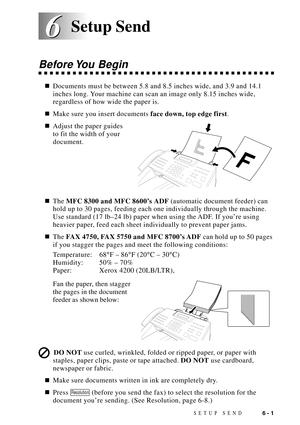 Page 65SETUP SEND6 - 1
6 6
Before You  Begin
nDocuments must be between 5.8 and 8.5 inches wide, and 3.9 and 14.1
inches long. Your machine can scan an image only 8.15 inches wide,
regardless of how wide the paper is.
nMake sure you insert documents face down, top edge first.
nAdjust the paper guides
to fit the width of your
document.
nThe MFC 8300 and MFC 8600Õs ADF (automatic document feeder) can
hold up to 30 pages, feeding each one individually through the machine.
Use standard (17 lbÐ24 lb) paper when...