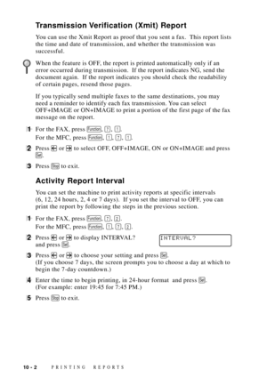 Page 94PRINTING REPORTS10 - 2
Transmission Verification (Xmit) Report
You can use the Xmit Report as proof that you sent a fax.  This report lists
the time and date of transmission, and whether the transmission was
successful.
When the feature is OFF, the report is printed automatically only if an
error occurred during transmission.  If the report indicates NG, send the
document again.  If the report indicates you should check the readability
of certain pages, resend those pages.
If you typically send multiple...