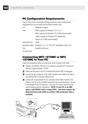 Page 110102CHAPTER THIRTEEN
PC Configuration Requirements
Your PC must meet or exceed the follwing minimum system configuration
requirements for you to install and use Multi-Function Link:
CPU 80486/66 or higher
RAM 8MB or greater for Windows
® 3.1 or 3.11
8MB or greater for Windows
® 95 (16MB recommended)
16MB or greater for Windows NT
® Workstation
Version 4.0 (32MB recommended)
Hard Disk Drive 50MB
Operating System Windows
® 3.1, 3.11, 95 or NT® Workstation Version 4.0
Port Available Serial port
CD-Rom Drive...