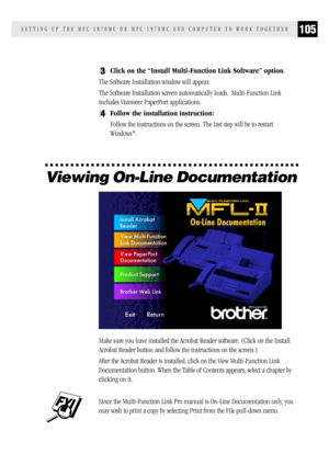 Page 113105SETTING UP THE MFC 1870MC OR MFC 1970MC AND COMPUTER TO WORK TOGETHER
3Click on the “Install Multi-Function Link Software” option.
The Software Installation window will appear.
The Software Installation screen automatically loads.  Multi-Function Link
includes Visioneer PaperPort applications.
4Follow the installation instruction:
Follow the instructions on the screen. The last step will be to restart
Windows
®.
Viewing On-Line Documentation
Make sure you have installed the Acrobat Reader software....