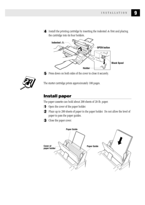 Page 179INSTALLATION
4Install the printing cartridge by inserting the indented       first and placing
the cartridge into its four holders.
Holder
OPEN button
Black Spool
Indented      
5Press down on both sides of the cover to close it securely.
The starter cartridge prints approximately 100 pages.
Install paper
The paper cassette can hold about 200 sheets of 20-lb. paper.
1Open the cover of the paper holder.
2Place up to 200 sheets of paper in the paper holder.  Do not allow the level of
paper to pass the...