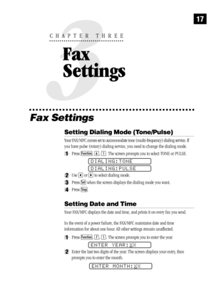 Page 2517
Fax Settings
Setting Dialing Mode (Tone/Pulse)
Your FAX/MFC comes set to accommodate tone (multi-frequency) dialing service. If
you have pulse (rotary) dialing service, you need to change the dialing mode.
1Press Function, 6, 1. The screen prompts you to select TONE or PULSE.
DIALING:TONE
DIALING:PULSE
2Use  or  to select dialing mode.
3Press Set when the screen displays the dialing mode you want.
4Press Stop.
Setting Date and Time
Your FAX/MFC displays the date and time, and prints it on every fax...