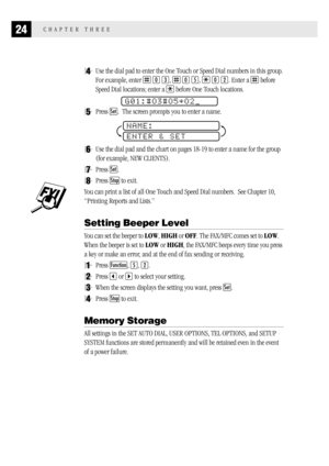 Page 3224CHAPTER THREE
4Use the dial pad to enter the One Touch or Speed Dial numbers in this group.
For example, enter 
 0 3,  0 5,  0 2. Enter a  before
Speed Dial locations; enter a 
 before One Touch locations.
G01:#O3#O5*O2
5Press Set.  The screen prompts you to enter a name.
              
NAME:
ENTER & SET
6Use the dial pad and the chart on pages 18-19 to enter a name for the group
(for example, NEW CLIENTS).
7Press Set.
8Press Stop to exit.
You can print a list of all One Touch and Speed Dial numbers....