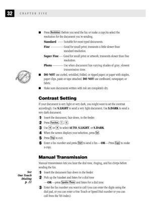 Page 4032CHAPTER FIVE

Press Resolution (before you send the fax or make a copy)to select the
resolution for the document you’re sending.
Standard–––Suitable for most typed documents.
Fine–––––––Good for small print; transmits a little slower than
standard resolution.
Super Fine — Good for small print or artwork; transmits slower than fine
resolution.
Photo––––––Use when document has varying shades of gray; slowest
transmission time.
  
DO NOT use curled, wrinkled, folded, or ripped paper, or paper with...