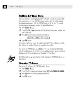 Page 4436CHAPTER FIVE
Setting F/T Ring Time
You must determine how long the FAX/MFC will notify you with its special double
ring when you have a voice call. This ringing happens after the initial ringing
from the phone company. Only the FAX/MFC rings, for 20, 30, 40 or 70 seconds;
no other phones on the same line ring the special double ring.
1Press Function, 6, 5.
2Press  or  to select how long the FAX/MFC will ring to alert you that you
have a voice call.
3Press Set when the screen displays your selection....