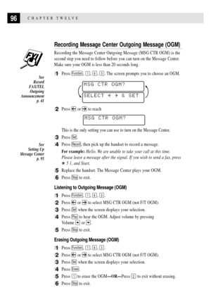 Page 110CHAPTER TWELVE96
Recording Message Center Outgoing Message (OGM)
Recording the Message Center Outgoing Message (MSG CTR OGM) is the
second step you need to follow before you can turn on the Message Center.
Make sure your OGM is less than 20 seconds long.
1Press Function, 1, 8, 3. The screen prompts you to choose an OGM.
SELECT     & SET
MSG CTR OGM?
2Press  or  to reach
MSG CTR OGM?
This is the only setting you can use to turn on the Message Center.
3Press Set.
4Press Record, then pick up the handset to...