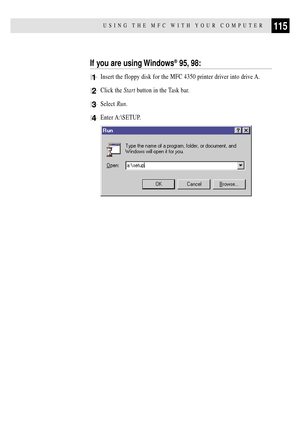 Page 129115USING THE MFC WITH YOUR COMPUTER
If you are using Windows¨ 95, 98:
1Insert the floppy disk for the MFC 4350 printer driver into drive A.
2Click the Start button in the Task bar.
3Select Run.
4Enter A:\SETUP. 