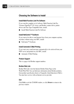 Page 132118CHAPTER THIRTEEN
Choosing the Software to Install
Install Multi-Function Link Pro Software
If you want the complete set of software: Multi-Function Link Pro,
Visioneer PaperPortª LE viewer, and Brother scanner driver, printer
drivers and True Type Compatible fonts, install:
nInstall Multi-Function Link Pro Software
Install NetCentricª FaxStorm
If you want to be able to send Internet faxes from your computer anytime,
anywhere without using your MFC, install:
nNetCentricª FaxStorm
Install Automatic...