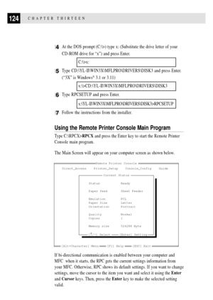 Page 138124CHAPTER THIRTEEN
4At the DOS prompt (C:\>) type x: (Substitute the drive letter of your
CD-ROM drive for ÒxÓ) and press Enter.
C:\>x:
5Type CD:\YL-II\WIN3X\MFLPRO\DRIVERS\DISK3 and press Enter.
(Ò3XÓ is Windows
¨ 3.1 or 3.11)
x:\>CD:\YL-II\WIN3X\MFLPRO\DRIVERS\DISK3
6Type RPCSETUP and press Enter.
x:\YL-II\WIN3X\MFLPRO\DRIVERS\DISK3>RPCSETUP
7Follow the instructions from the installer.
Using the Remote Printer Console Main Program
Type C:\RPCX>RPCX and press the Enter key to start the Remote Printer...