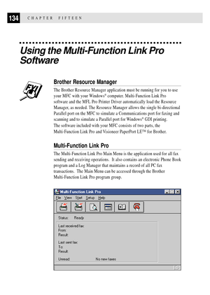 Page 148134CHAPTER  FIFTEEN
Using the Multi-Function Link Pro
Software
Brother Resource Manager
The Brother Resource Manager application must be running for you to use
your MFC with your Windows
¨ computer. Multi-Function Link Pro
software and the MFL Pro Printer Driver automatically load the Resource
Manager, as needed. The Resource Manager allows the single bi-directional
Parallel port on the MFC to simulate a Communications port for faxing and
scanning and to simulate a Parallel port for Windows
¨ GDI...