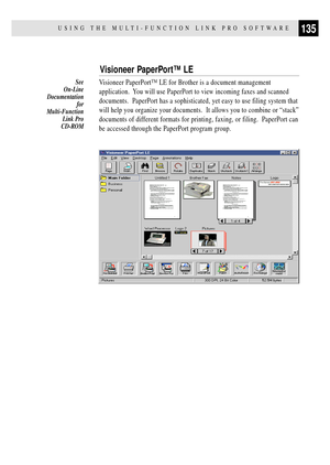 Page 149135USING THE MULTI-FUNCTION LINK PRO SOFTWARE
Visioneer PaperPortª LE
Visioneer PaperPortª LE for Brother is a document management
application.  You will use PaperPort to view incoming faxes and scanned
documents.  PaperPort has a sophisticated, yet easy to use filing system that
will help you organize your documents.  It allows you to combine or ÒstackÓ
documents of different formats for printing, faxing, or filing.  PaperPort can
be accessed through the PaperPort program group.See
On-Line...