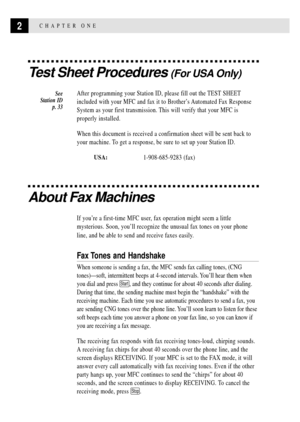 Page 162CHAPTER ONE
Test Sheet Procedures (For USA Only)
After programming your Station ID, please fill out the TEST SHEET
included with your MFC and fax it to BrotherÕs Automated Fax Response
System as your first transmission. This will verify that your MFC is
properly installed.
When this document is received a confirmation sheet will be sent back to
your machine. To get a response, be sure to set up your Station ID.
USA:1-908-685-9283 (fax)
About Fax Machines
If youÕre a first-time MFC user, fax operation...