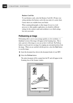 Page 158144CHAPTER  FIFTEEN
Business Card Size
To scan business cards, select the Business Card (60 x 90 mm.) size
setting and place the business card at the top center of a carrier sheet.
Carrier sheets are available from your Dealer.
When scanning photographs or other images for use in a word
processor or other graphics application, you should try different
settings for the contrast, mode and resolution to see which settings
best suit your needs.
PreScanning an Image
PreScanning allows you to scan an image...