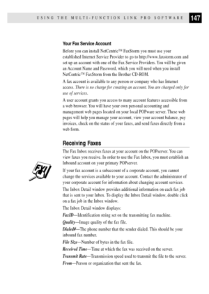 Page 161147USING THE MULTI-FUNCTION LINK PRO SOFTWARE
Your Fax Service Account
Before you can install NetCentricª FaxStorm you must use your
established Internet Service Provider to go to http://www.faxstorm.com and
set up an account with one of the Fax Service Providers. You will be given
an Account Name and Password, which you will need when you install
NetCentricª FaxStorm from the Brother CD-ROM.
A fax account is available to any person or company who has Internet
access. There is no charge for creating an...