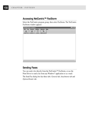 Page 164150CHAPTER  FIFTEEN
Accessing NetCentricª FaxStorm
Select the NetCentric program group, then select FaxStorm. The NetCentric
FaxStorm window appears:
Sending Faxes
You can send a fax directly from the NetCentricª FaxStorm, or use the
Print Driver to send a fax from any Windows
¨ application or as e-mail.
The Send Fax dialog box has three tabs: General tab, Attachments tab and
Options/Sender tab. 