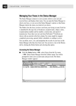 Page 176162CHAPTER  FIFTEEN
Managing Your Faxes in the Status Manager
The Status Manager connects to your account, retrieves your sent and
received faxes and displays their status. You can open the Status Manager to
check your faxes, or you can set the Status ManagerÕs options so that Status
Manager checks the status at an interval you choose.
The Outbox lists the faxes you have sent from your faxing account. Each fax
is identified by the type (fax or broadcast), recipient name, subject, status,
recipient phone...