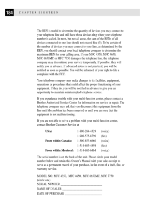 Page 198184CHAPTER EIGHTEEN
The REN is useful to determine the quantity of devices you may connect to
your telephone line and still have those devices ring when your telephone
number is called. In most, but not all areas, the sum of the RENs of all
devices connected to one line should not exceed five (5). To be certain of
the number of devices you may connect to your line, as determined by the
REN, you should contact your local telephone company to determine the
maximum REN for your calling area. If your MFC...