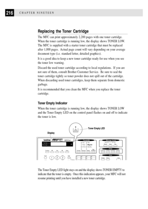 Page 230216CHAPTER NINETEEN
Replacing the Toner Cartridge
The MFC can print approximately 2,200 pages with one toner cartridge.
When the toner cartridge is running low, the display shows TONER LOW.
The MFC is supplied with a starter toner cartridge that must be replaced
after 1,000 pages.  Actual page count will vary depending on your average
document type (i.e. standard letter, detailed graphics).
It is a good idea to keep a new toner cartridge ready for use when you see
the toner low warning.
Discard the used...