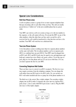 Page 3622CHAPTER TWO
Special Line Considerations
Roll Over Phone Lines
A roll over phone system is a group of two or more separate telephone lines
that pass incoming calls to each other if they are busy. The calls are usually
passed down or Òrolled overÓ to the next available phone line in a preset
order.
Your MFC can work in a roll over system as long as it is the last number in
the sequence, so the call cannot roll away. Do not put the MFC on any of the
other numbers; when the other lines are busy and a...