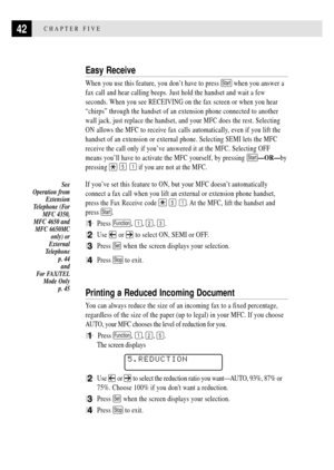 Page 5642CHAPTER FIVE
Easy Receive
When you use this feature, you donÕt have to press Start when you answer a
fax call and hear calling beeps. Just hold the handset and wait a few
seconds. When you see RECEIVING on the fax screen or when you hear
ÒchirpsÓ through the handset of an extension phone connected to another
wall jack, just replace the handset, and your MFC does the rest. Selecting
ON allows the MFC to receive fax calls automatically, even if you lift the
handset of an extension or external phone....