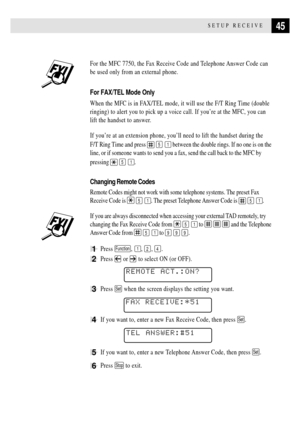 Page 5945SETUP RECEIVE
For the MFC 7750, the Fax Receive Code and Telephone Answer Code can
be used only from an external phone.
For FAX/TEL Mode Only
When the MFC is in FAX/TEL mode, it will use the F/T Ring Time (double
ringing) to alert you to pick up a voice call. If youÕre at the MFC, you can
lift the handset to answer.
If youÕre at an extension phone, youÕll need to lift the handset during the 
F/T Ring Time and press 
 5 1 between the double rings. If no one is on the
line, or if someone wants to send...