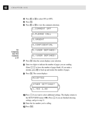 Page 7460CHAPTER SIX
4Press  or  to select ON (or OFF).
5Press Set.
6Press  or  to view the comment selections.
1.COMMENT OFF
2.PLEASE CALL
3.URGENT
4.CONFIDENTIAL
5.(USER DEFINED)
6.(USER DEFINED)
7Press Set when the screen displays your selection.
8Enter two digits to indicate the number of pages you are sending.
(Enter 
0 0 to leave the number of pages blank.) If you make a
mistake, press 
 to back up and reenter the number of pages.
9Press Set. The screen displays:
ACCEPTED
1.YES 2.NO
OTHER SETTINGS?...