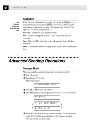 Page 7864CHAPTER SIX
Resolution
When you have a document in the feeder, you can use the Resolution key to
change the default setting. Press 
Resolution continuously until you see the
lights change to the setting you want.  For standard, turn Fine & S.Fine
lights off.  For Photo, turn them both on.
StandardÑSuitable for most typed documents.
FineÑGood for small print; transmits a little slower than standard
resolution.
Super FineÑGood for small print or artwork; transmits slower than fine
resolution.
PhotoÑUse...