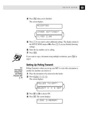 Page 8369SETUP SEND
4Press Stop when youÕre finished.
The screen displays
ACCEPTED
1.YES 2.NO
OTHER SETTINGS?
5Press 1 if you want to select additional settings. The display returns to
the SETUP SEND menuÑORÑPress 
2 if you are finished choosing
settings.
6Enter the fax number youÕre calling.
7Press Start.
If you want to copy a document using multiple resolutions, press Copy in
step 6.
Setting Up Polling Transmit
Polling Transmit is when you set up your MFC to wait with a document so
another fax machine can...