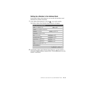 Page 158SETTING UP AND USING PC-FAX (FOR WINDOWS® ONLY)   16 - 8
ZleMFC-US-FAX-4750e/5750e-
Setting Up a Member in the Address Book
In the Brother Address Book dialog box you can add, edit and delete stored 
information for members and groups. 
1In the Address Book dialog box, click the   icon to add a member. 
The Brother Address Book Member Setup dialog box will appear:
2In the Brother Address Book Member Setup dialog box, type the member’s 
information. Name and Fax are required fields.  Click the OK button...