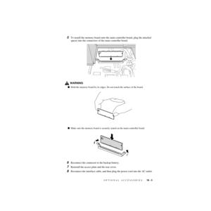 Page 180OPTIONAL ACCESSORIES   18 - 3
ZleMFC-US-FAX-4750e/5750e-
5To install the memory board onto the main controller board, plug the attached 
spacer into the connectors of the main controller board.
WARNING
Hold the memory board by its edges. Do not touch the surface of the board.
Make sure the memory board is securely seated on the main controller board.
6Reconnect the connector to the backup battery.
7Reinstall the access plate and the rear cover.
8Reconnect the interface cable, and then plug the power...