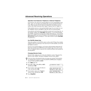 Page 615 - 5   SETUP RECEIVE
ZleMFC-US-FAX-4750e/5750e-
Advanced Receiving Operations
Operation from Extension Telephone or External Telephone
If you answer a fax call on an extension phone (or on an external phone in the 
EXT.  jack), you can make your machine take over by using the Fax Receive 
Code. When you press the Fax Receive Code  5 1, the machine starts to 
receive a fax. (See 
Setting Ring Delay, Page 5-2 and Easy Receive, Page 5-3.)
If the machine answers a voice call and double-rings for you to take...