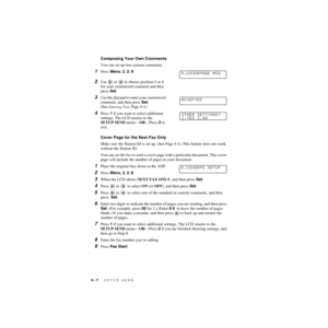 Page 716 - 7   SETUP SEND
ZleMFC-US-FAX-4750e/5750e-
Composing Your Own Comments
You can set up two custom comments.
1Press Menu, 2, 2, 9.
2Use   or   to choose position 5 or 6 
for your customized comment and then 
press Set.
3Use the dial pad to enter your customized 
comment, and then press Set.
(See 
Entering Text, Page 4-4.)
4Press 1 if you want to select additional 
settings. The LCD returns to the 
SETUP SEND menu—OR—Press 2 to 
exit.
Cover Page for the Next Fax Only
Make sure the Station ID is set up....