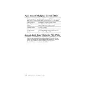 Page 18118 - 4   OPTIONAL ACCESSORIES
ZleMFC-US-FAX-4750e/5750e-
Paper Cassette #2 (Option for FAX-4750e)
You can purchase the Paper Cassette #2 accessory (LT400) to use as a third 
paper source. Cassette #2 holds up to 250 sheets of 20 lb. (75 g/m2) paper.
Network (LAN) Board (Option for FAX-4750e)
When you add the optional Network (LAN) Board (NC-8100h), you can 
connect your machine into the network to use the Internet FAX, Network 
Scanner, Network Printer and Network Management operations.
(See NC-8100h...