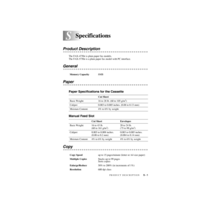 Page 216PRODUCT DESCRIPTION   S - 1
S
ZleMFC-US-FAX-4750e/5750e-
SSpecifications
Product Description
The FAX-4750e is plain paper fax models.
The FAX-5750e is a plain paper fax model with PC interface.
General
Paper
Paper Specifications for the Cassette
Manual Feed Slot
Copy
Memory Capacity8MB
Cut Sheet
Basis Weight: 16 to 28 lb. (60 to 105 g/m
2)
Caliper: 0.003 to 0.005 inches. (0.08 to 0.13 mm)
Moisture Content: 4% to 6% by weight
Cut Sheet Envelopes
Basis Weight: 16 to 43 lb.
(60 to 161 g/m
2)20 to 24 lb.
(75...