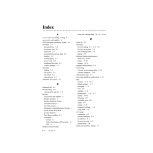 Page 223I - 1   INDEX
ZleMFC-US-FAX-4750e/5750e-FM5.5
Index
A
access codes for dialing, storing   7-7
accessories and supplies   ii
ADF (automatic document feeder)   6-1
assembly   2-3
document tray   2-4
document wire   2-4
drum unit   2-3
grounded three-prong plug   2-9
handset   2-9
loading paper   2-7
power cord   2-9
telephone line code   2-9
Toner Cartridge   2-3
automatic
dialing   7-5
fax receive   5-1
fax redial   6-2
transmission   6-2
automatic fax receive   5-1
B
Backup Print   9-3
Broadcasting...