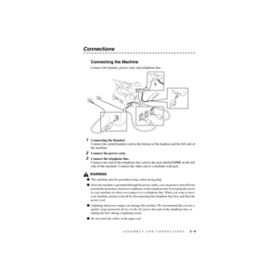 Page 36ASSEMBLY AND CONNECTIONS   2 - 9
ZleMFC-US-FAX-4750e/5750e-
Connections
Connecting the Machine
Connect the handset, power cord, and telephone line.
1Connecting the Handset
Connect the curled handset cord to the bottom of the handset and the left side of 
the machine.
2Connect the power cord.
3Connect the telephone line.
Connect one end of the telephone line cord to the jack labeled LINE on the left 
side of the machine. Connect the other end to a modular wall jack.
WARNING
This machine must be grounded...