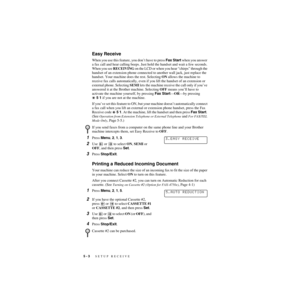 Page 595 - 3   SETUP RECEIVE
ZleMFC-US-FAX-4750e/5750e-
Easy Receive
When you use this feature, you don’t have to press Fax Start when you answer 
a fax call and hear calling beeps. Just hold the handset and wait a few seconds. 
When you see RECEIVING on the LCD or when you hear “chirps” through the 
handset of an extension phone connected to another wall jack, just replace the 
handset. Your machine does the rest. Selecting ON allows the machine to 
receive fax calls automatically, even if you lift the handset...