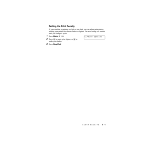 Page 60SETUP RECEIVE   5 - 4
ZleMFC-US-FAX-4750e/5750e-
Setting the Print Density
If your machine is printing too light or too dark, you can adjust print density, 
making your printed documents darker or lighter. The new setting will remain 
until you change it again.
1Press Menu, 2, 1, 6.
2Press   to make print lighter, or   to 
make print darker.
3Press Stop/Exit.
6.PRINT DENSITY 