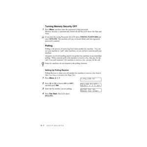 Page 635 - 7   SETUP RECEIVE
ZleMFC-US-FAX-4750e/5750e-
Turning Memory Security OFF
1Press Menu, and then enter the registered 4-digit password.
Memory Security is automatically turned off and the LCD shows the Date and 
Time.
 
Polling
Polling is the process of retrieving faxes from another fax machine.  You can 
use your machine to “poll” other machines, or you can have someone poll your 
machine. 
All parties involved in polling need to set up their fax machines to accommodate 
polling.  When someone polls...