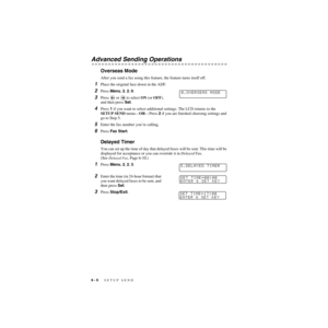 Page 736 - 9   SETUP SEND
ZleMFC-US-FAX-4750e/5750e-
Advanced Sending Operations
Overseas Mode
After you send a fax using this feature, the feature turns itself off.
1Place the original face down in the ADF.
2Press Menu, 2, 2, 0.
3Press   or   to select ON (or OFF), 
and then press Set.
4Press 1 if you want to select additional settings. The LCD returns to the 
SETUP SEND menu—OR—Press 2 if you are finished choosing settings and 
go to Step 5.
5Enter the fax number you’re calling. 
6Press Fax Start.
Delayed...