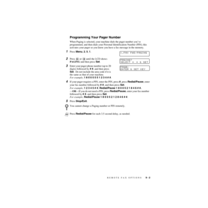 Page 88REMOTE FAX OPTIONS   9 - 2
ZleMFC-US-FAX-4750e/5750e-
Programming Your Pager Number
When Paging is selected, your machine dials the pager number you’ve 
programmed, and then dials your Personal Identification Number (PIN); this 
activates your pager so you know you have a fax message in the memory.
1Press Menu, 2, 5, 1.
2Press   or   until the LCD shows 
PAGING and then press Set.
3Enter your pager phone number (up to 20 
digits) followed by # #, and then press 
Set.  Do not include the area code if it...