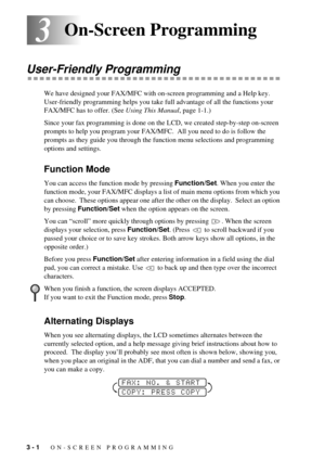 Page 303 - 1   ON-SCREEN PROGRAMMING
33On-Screen Programming
User-Friendly Programming
We have designed your FAX/MFC with on-screen programming and a Help key.  
User-friendly programming helps you take full advantage of all the functions your 
FAX/MFC has to offer. (See Using This Manual, page 1-1.)
Since your fax programming is done on the LCD, we created step-by-step on-screen 
prompts to help you program your FAX/MFC.  All you need to do is follow the 
prompts as they guide you through the function menu...