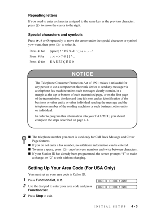 Page 37INITIAL SETUP   4 - 3
Repeating letters
If you need to enter a character assigned to the same key as the previous character, 
press   to move the cursor to the right.
Special characters and symbols
Press  , # or ¯ repeatedly to move the cursor under the special character or symbol 
yow want, then press   to select it.
Setting Up Your Area Code (For USA Only)
You must set up your area code in Caller ID.
1Press Function/Set, 0, 2.
2Use the dial pad to enter your area code and press 
Function/Set.
3Press...