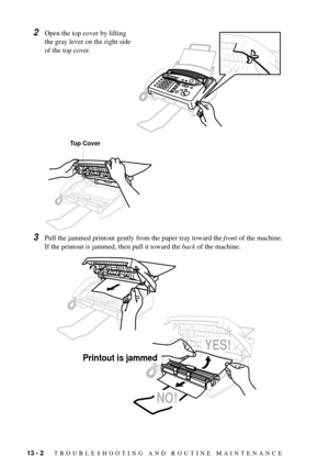 Page 8613 - 2   TROUBLESHOOTING AND ROUTINE MAINTENANCE
2Open the top cover by lifting 
the gray lever on the right side 
of the top cover.
3Pull the jammed printout gently from the paper tray toward the front of the machine. 
If the printout is jammed, then pull it toward the back of the machine.
Top Cover
YES!
NO!
Printout is jammed 