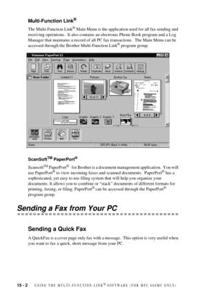 Page 10015 - 2   USING THE MULTI-FUNCTION LINK¨ SOFTWARE (FOR MFC 660MC ONLY)
Multi-Function Link¨
The Multi-Function Link¨ Main Menu is the application used for all fax sending and 
receiving operations.  It also contains an electronic Phone Book program and a Log 
Manager that maintains a record of all PC fax transactions.  The Main Menu can be 
accessed through the Brother Multi-Function Link
¨ program group.
ScanSoft
TM PaperPort¨
ScansoftTM PaperPort¨   for Brother is a document management application.  You...