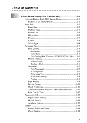 Page 2 
   
 
i
 
Table of Contents 
1
 
Printer Driver Settings (For Windows 
®
 
 Only) ............................. 1-1  
Using the Brother FAX-4100  Printer Driver............................. 1-1
Features in the Printer Driver .............................................. 1-1
Basic Tab .................................................................................... 1-2
Paper Size ............................................................................ 1-3
Multiple...