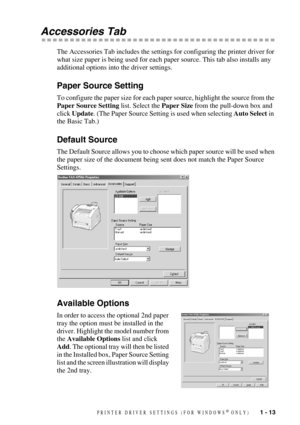 Page 16PRINTER DRIVER SETTINGS (FOR WINDOWS® ONLY)   1 - 13
Accessories Tab 
The Accessories Tab includes the settings for configuring the printer driver for 
what size paper is being used for each paper source. This tab also installs any 
additional options into the driver settings.
Paper Source Setting
To configure the paper size for each paper source, highlight the source from the 
Paper Source Setting list. Select the Paper Size from the pull-down box and 
click Update. (The Paper Source Setting is used...